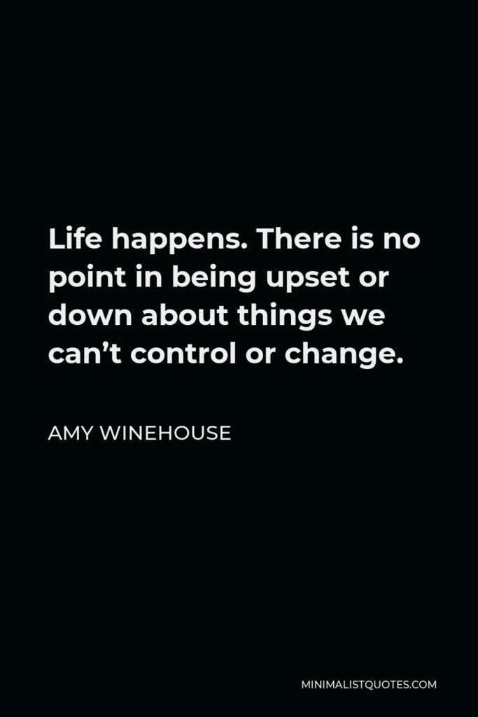 Amy Winehouse Quote - Life happens. There is no point in being upset or down about things we can’t control or change.