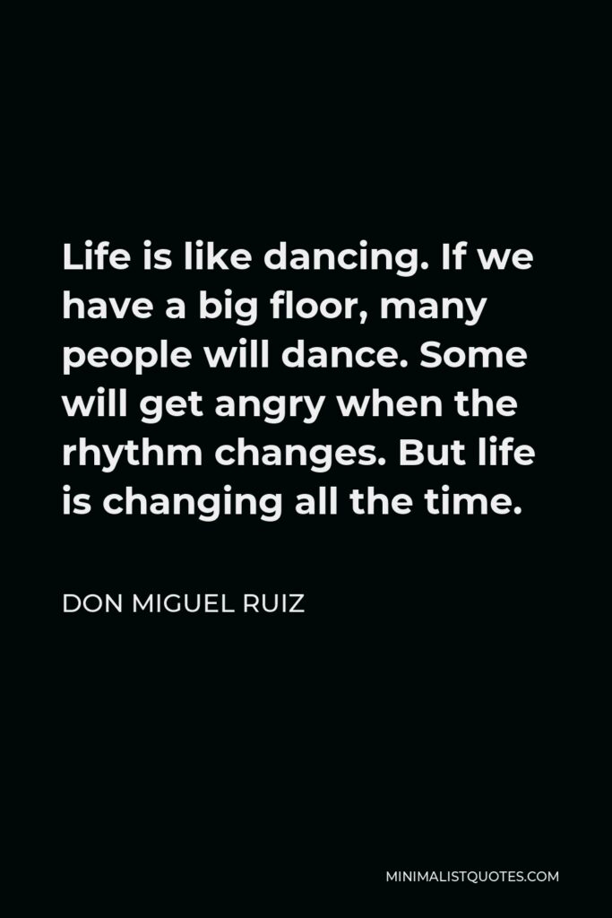 Don Miguel Ruiz Quote - Life is like dancing. If we have a big floor, many people will dance. Some will get angry when the rhythm changes. But life is changing all the time.