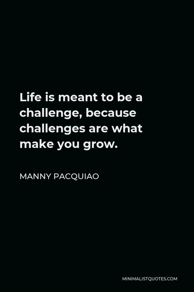 Manny Pacquiao Quote - Life is meant to be a challenge, because challenges are what make you grow.