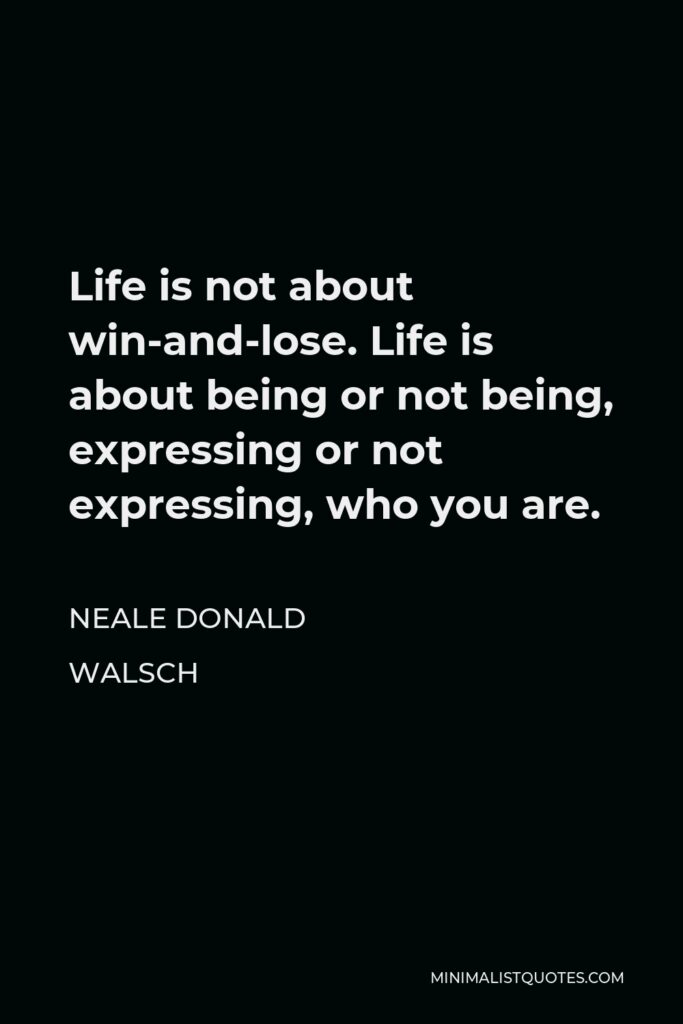Neale Donald Walsch Quote - Life is not about win-and-lose. Life is about being or not being, expressing or not expressing, who you are.