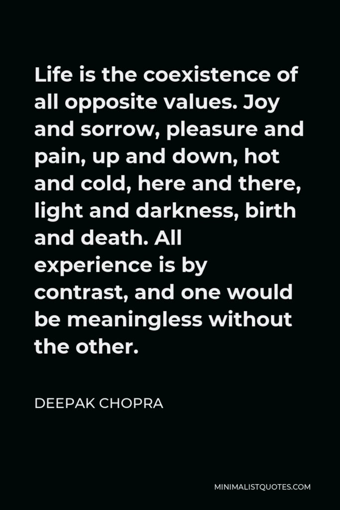 Deepak Chopra Quote - Life is the coexistence of all opposite values. Joy and sorrow, pleasure and pain, up and down, hot and cold, here and there, light and darkness, birth and death. All experience is by contrast, and one would be meaningless without the other.