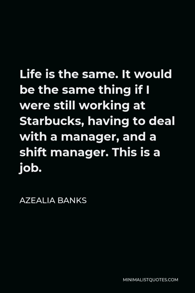 Azealia Banks Quote - Life is the same. It would be the same thing if I were still working at Starbucks, having to deal with a manager, and a shift manager. This is a job.