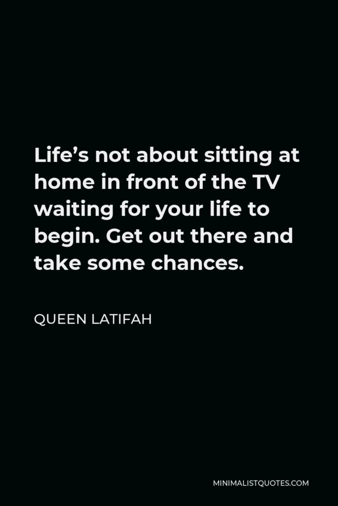 Queen Latifah Quote - Life’s not about sitting at home in front of the TV waiting for your life to begin. Get out there and take some chances.