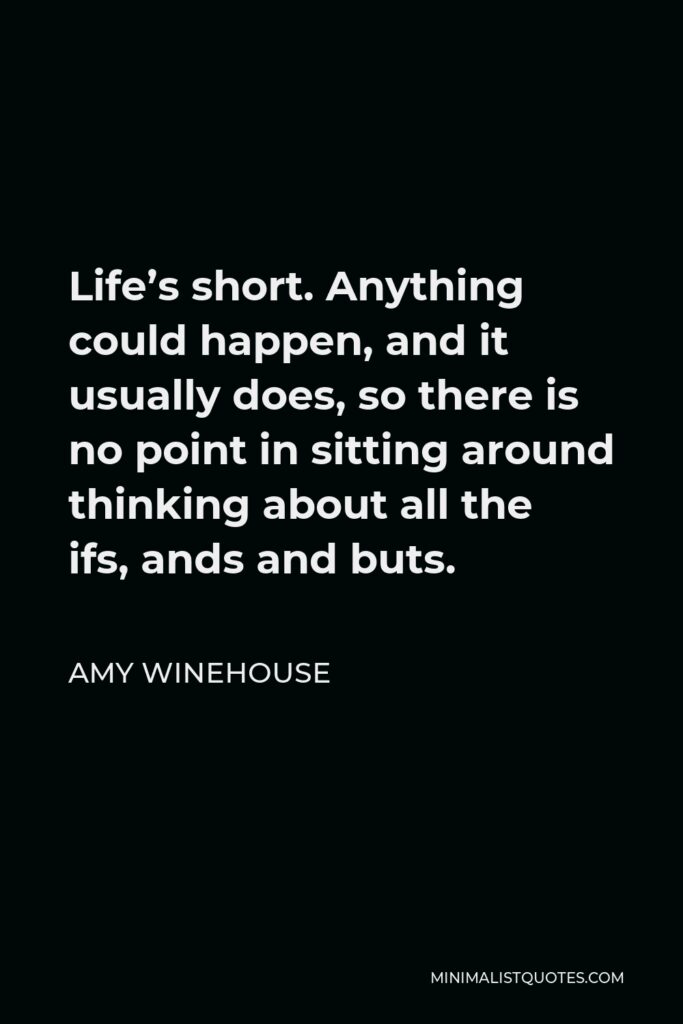 Amy Winehouse Quote - Life’s short. Anything could happen, and it usually does, so there is no point in sitting around thinking about all the ifs, ands and buts.