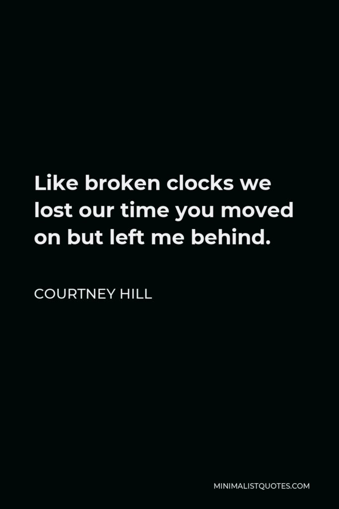 Courtney Hill Quote - Like broken clocks we lost our time you moved on but left me behind.