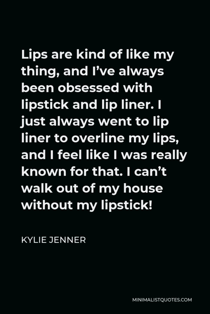 Kylie Jenner Quote - Lips are kind of like my thing, and I’ve always been obsessed with lipstick and lip liner. I just always went to lip liner to overline my lips, and I feel like I was really known for that. I can’t walk out of my house without my lipstick!