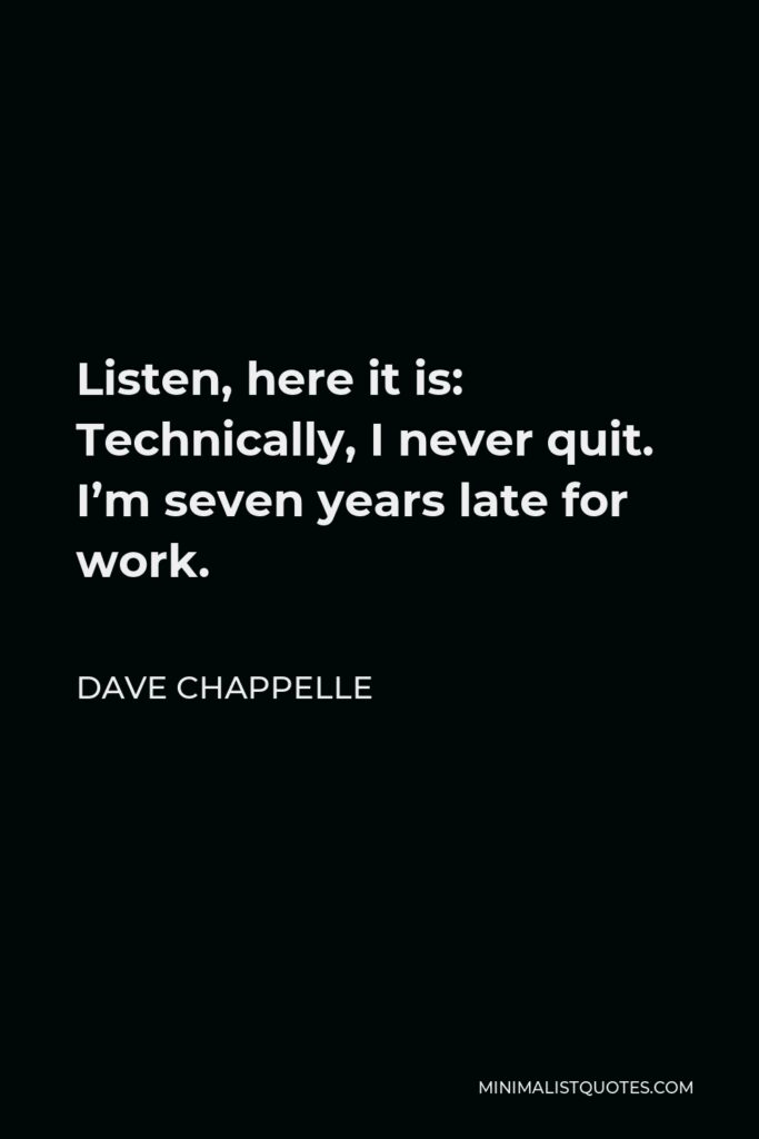 Dave Chappelle Quote - Listen, here it is: Technically, I never quit. I’m seven years late for work.