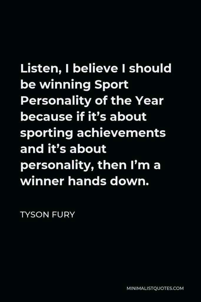 Tyson Fury Quote - Listen, I believe I should be winning Sport Personality of the Year because if it’s about sporting achievements and it’s about personality, then I’m a winner hands down.