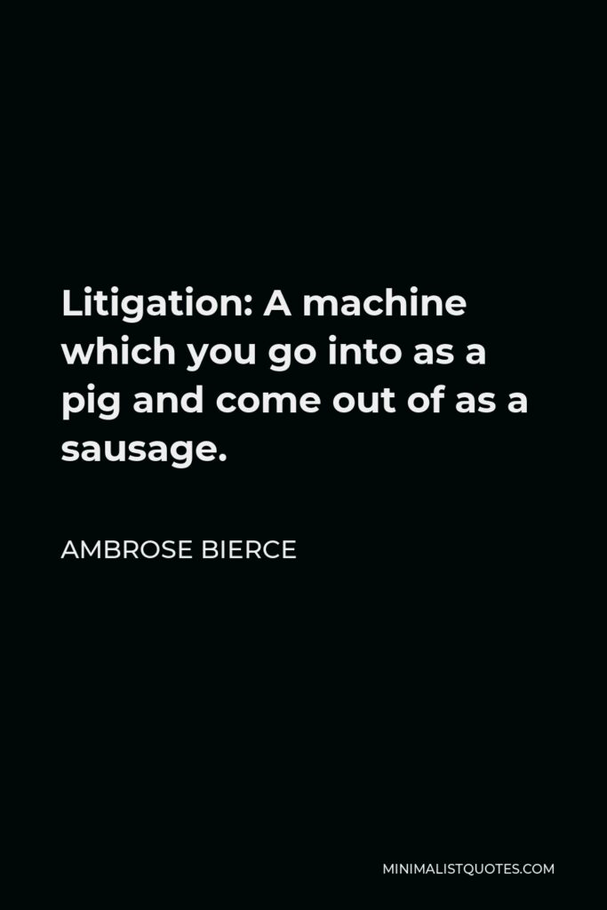 Ambrose Bierce Quote - Litigation: A machine which you go into as a pig and come out of as a sausage.
