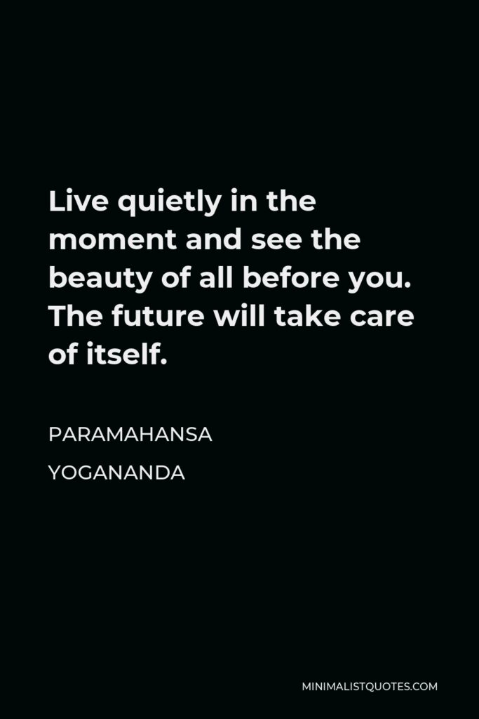 Paramahansa Yogananda Quote - Live quietly in the moment and see the beauty of all before you. The future will take care of itself.