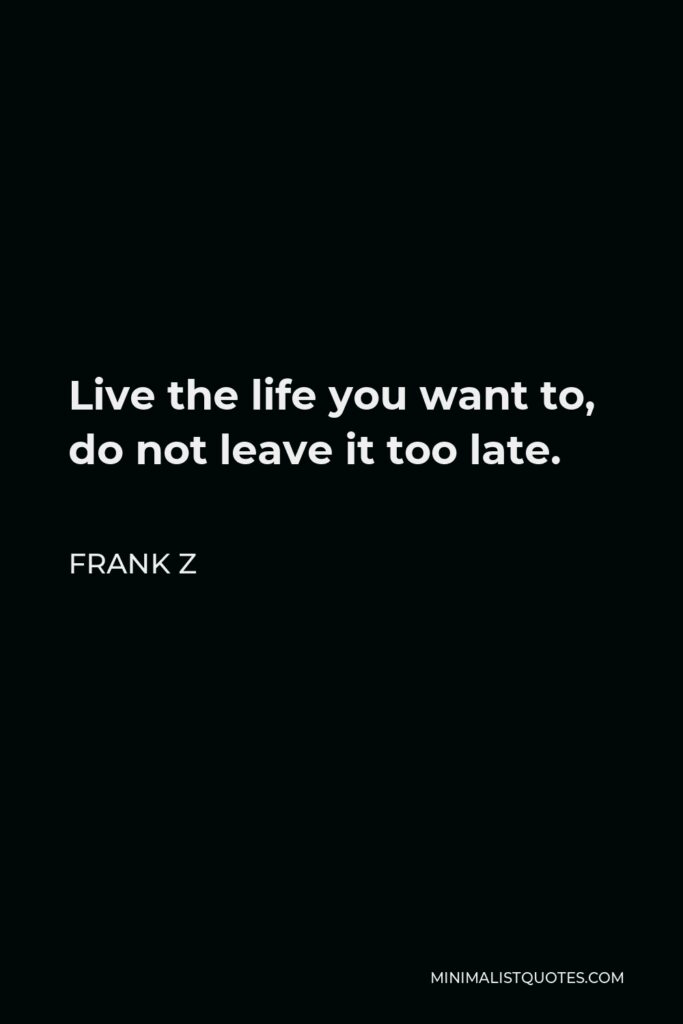Frank Z Quote - Live the life you want to, do not leave it too late.