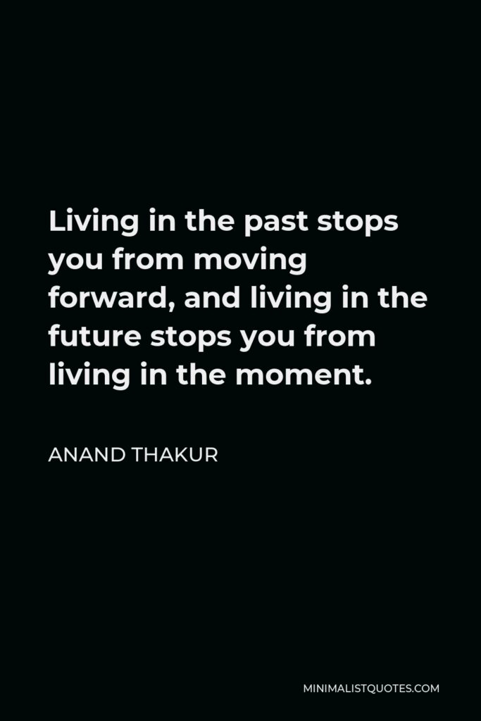 Anand Thakur Quote - Living in the past stops you from moving forward, and living in the future stops you from living in the moment.