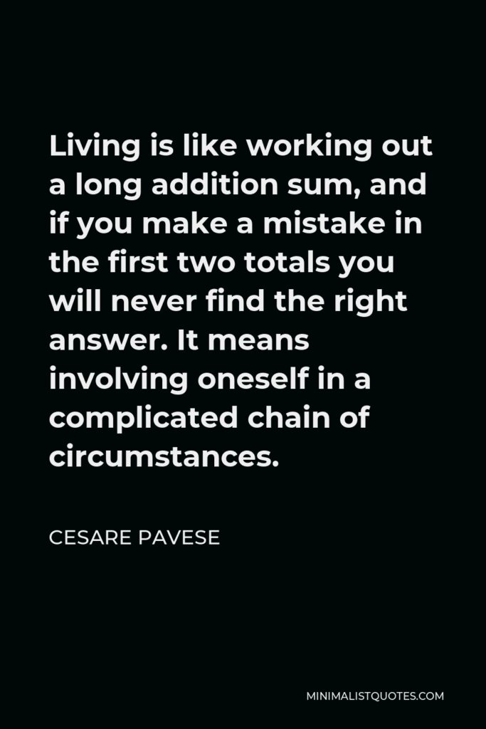 Cesare Pavese Quote - Living is like working out a long addition sum, and if you make a mistake in the first two totals you will never find the right answer. It means involving oneself in a complicated chain of circumstances.