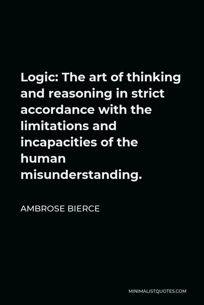 Ambrose Bierce Quote - Logic: The art of thinking and reasoning in strict accordance with the limitations and incapacities of the human misunderstanding.