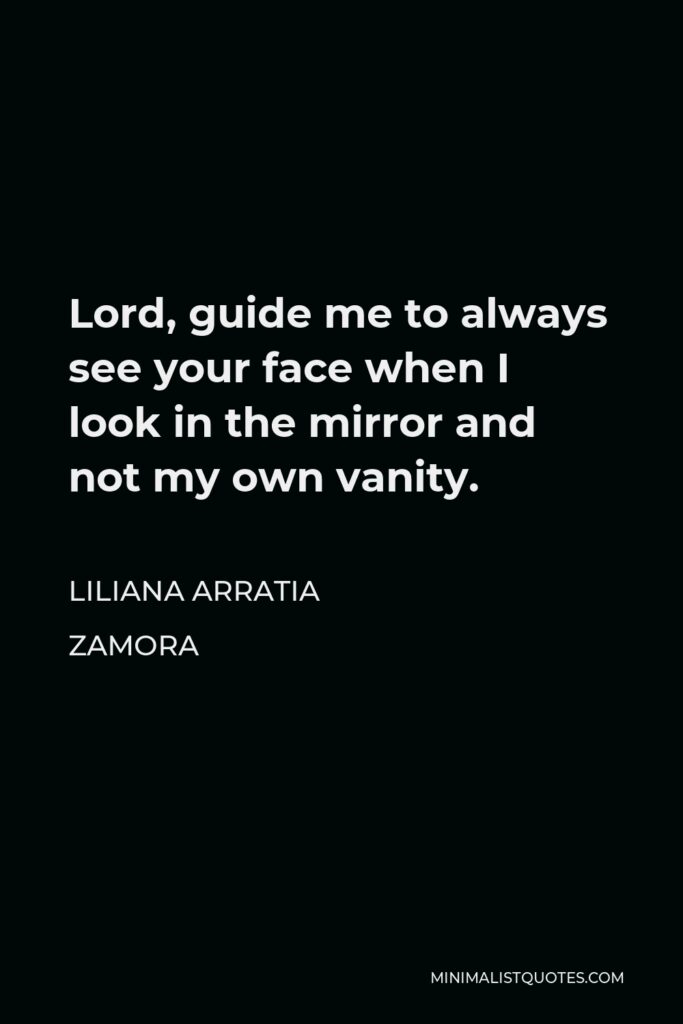 Liliana Arratia Zamora Quote - Lord, guide me to always see your face when I look in the mirror and not my own vanity.