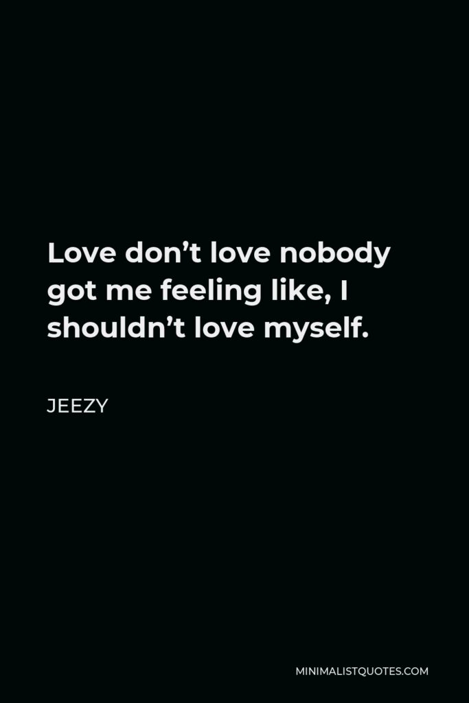 Jeezy Quote - Love don’t love nobody got me feeling like, I shouldn’t love myself.