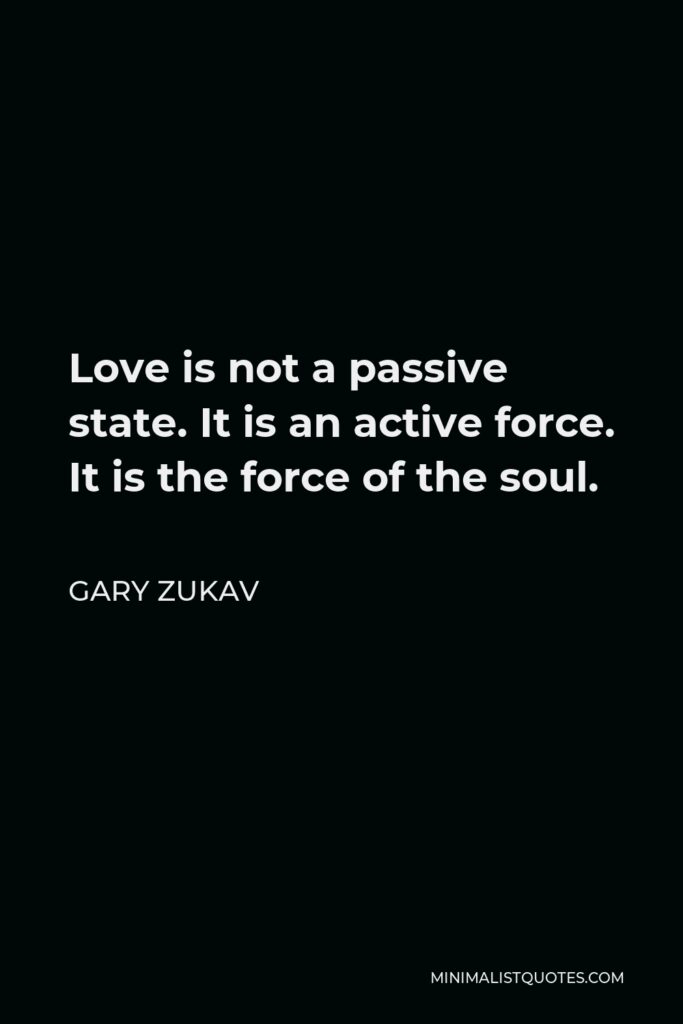 Gary Zukav Quote - Love is not a passive state. It is an active force. It is the force of the soul.