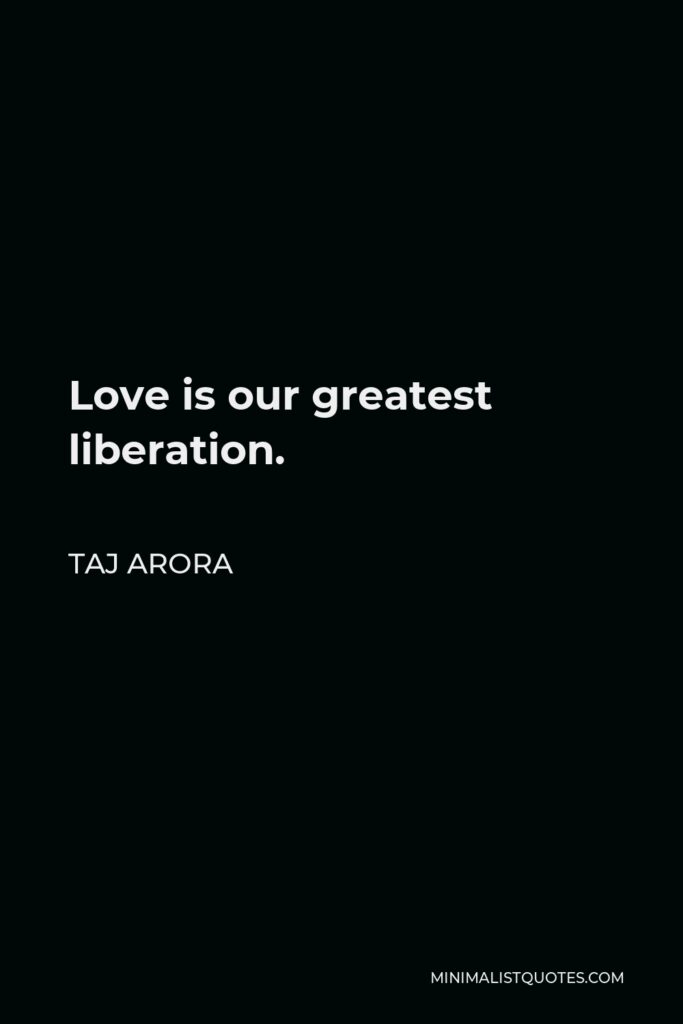 Taj Arora Quote - Love is our greatest liberation.