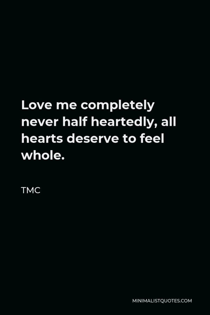 TMC Quote - Love me completely never half heartedly, all hearts deserve to feel whole.