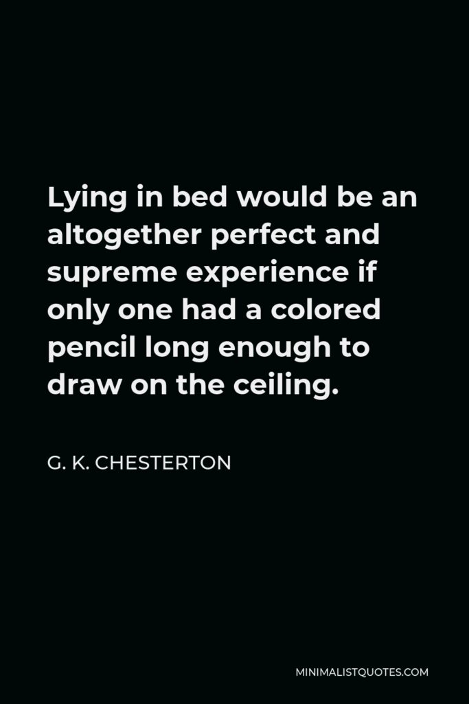 G. K. Chesterton Quote - Lying in bed would be an altogether perfect and supreme experience if only one had a colored pencil long enough to draw on the ceiling.