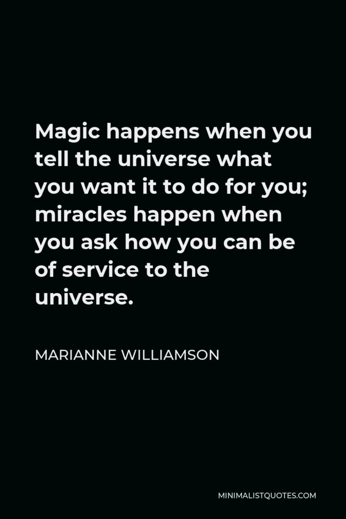 Marianne Williamson Quote - Magic happens when you tell the universe what you want it to do for you; miracles happen when you ask how you can be of service to the universe.