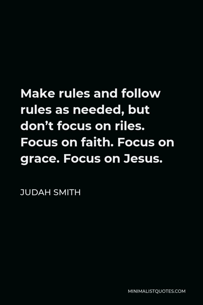 Judah Smith Quote - Make rules and follow rules as needed, but don’t focus on riles. Focus on faith. Focus on grace. Focus on Jesus.