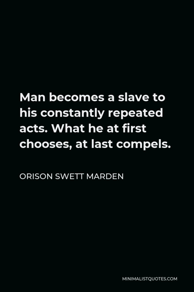 Orison Swett Marden Quote - Man becomes a slave to his constantly repeated acts. What he at first chooses, at last compels.