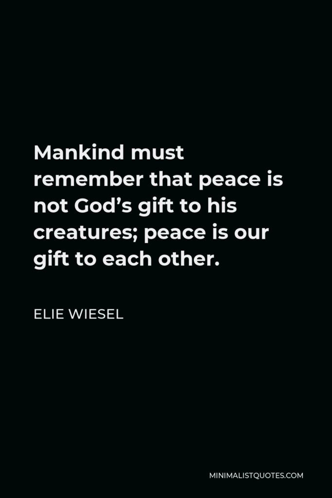 Elie Wiesel Quote - Mankind must remember that peace is not God’s gift to his creatures; peace is our gift to each other.