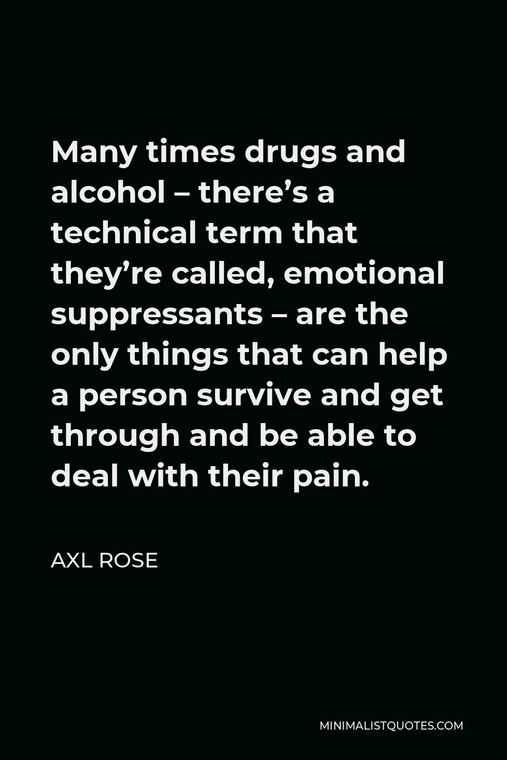 Axl Rose Quote - Many times drugs and alcohol – there’s a technical term that they’re called, emotional suppressants – are the only things that can help a person survive and get through and be able to deal with their pain.