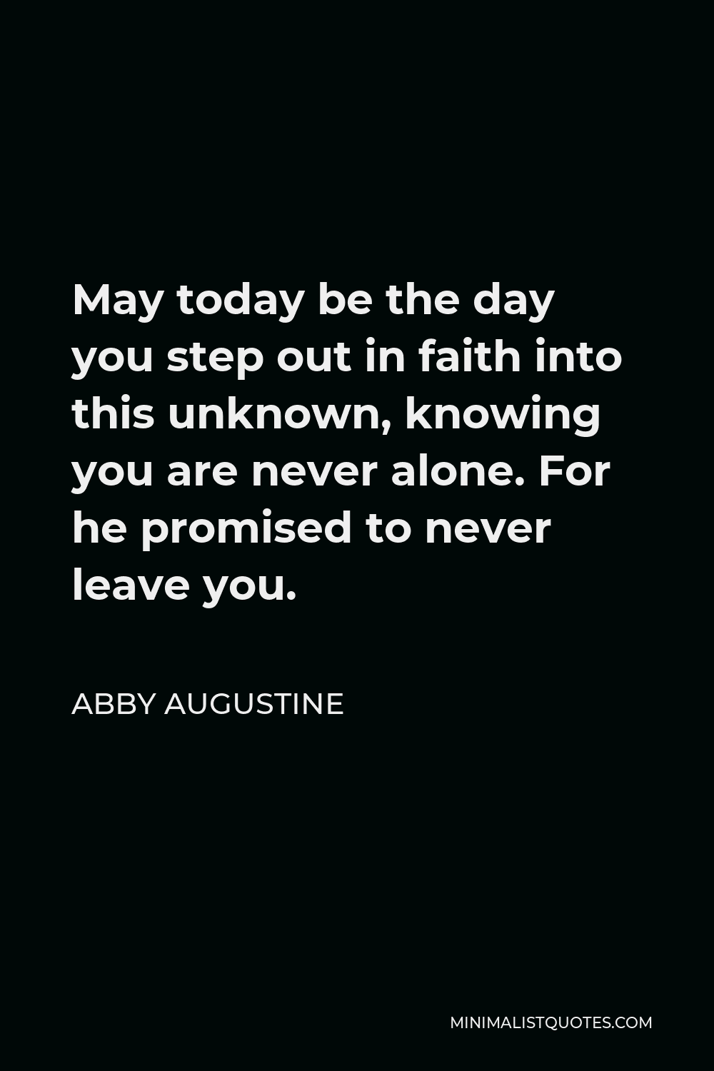 Abby Augustine Quote - May today be the day you step out in faith into this unknown, knowing you are never alone. For he promised to never leave you.