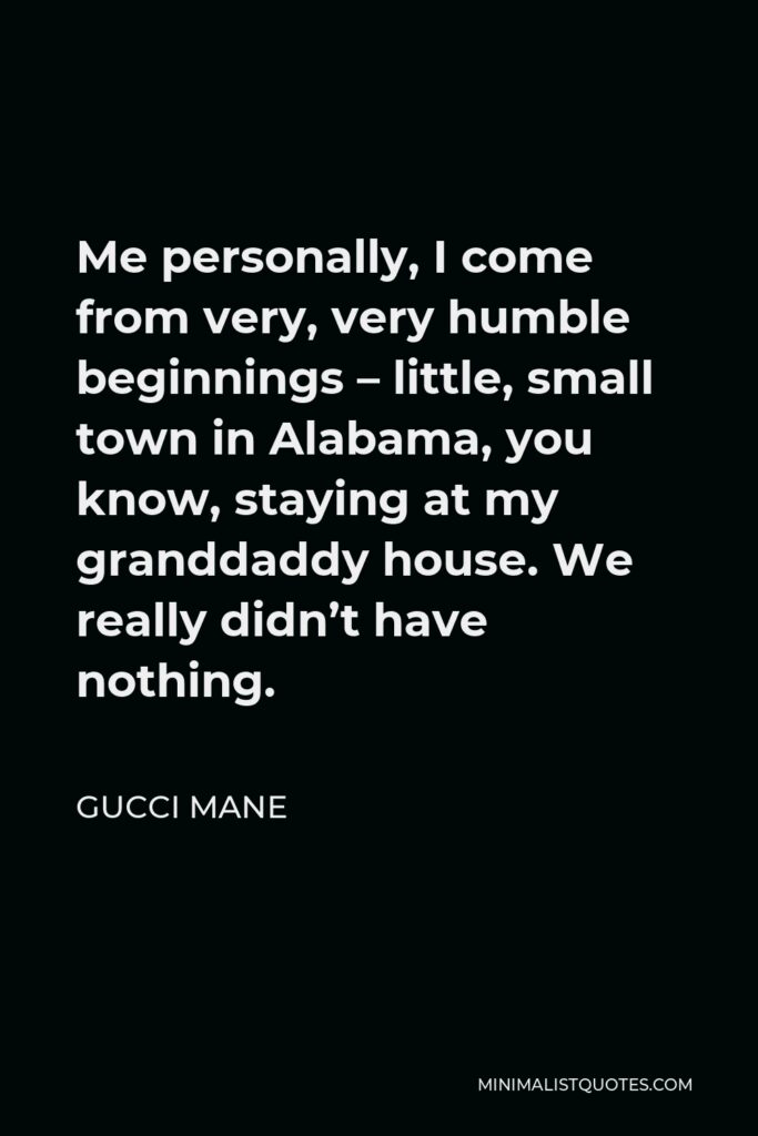 Gucci Mane Quote - Me personally, I come from very, very humble beginnings – little, small town in Alabama, you know, staying at my granddaddy house. We really didn’t have nothing.