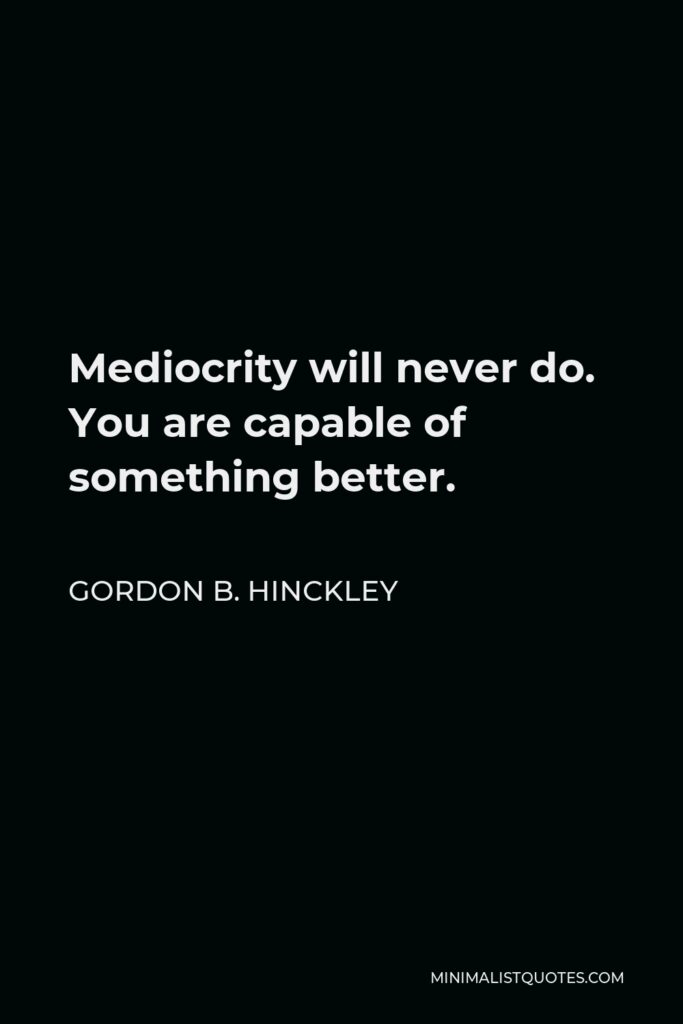Gordon B. Hinckley Quote - Mediocrity will never do. You are capable of something better.