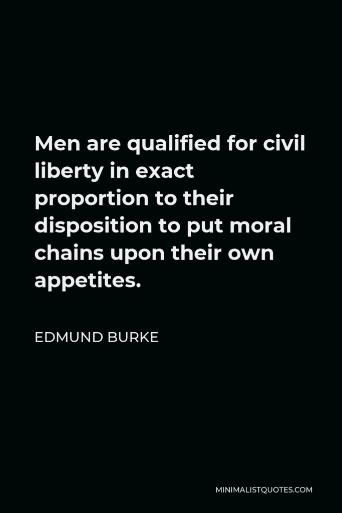 Edmund Burke Quote - Men are qualified for civil liberty in exact proportion to their disposition to put moral chains upon their own appetites.