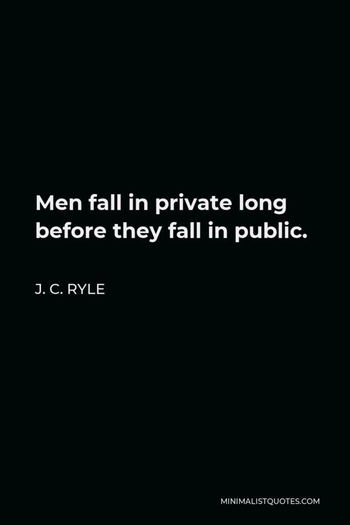 J. C. Ryle Quote - Men fall in private long before they fall in public.