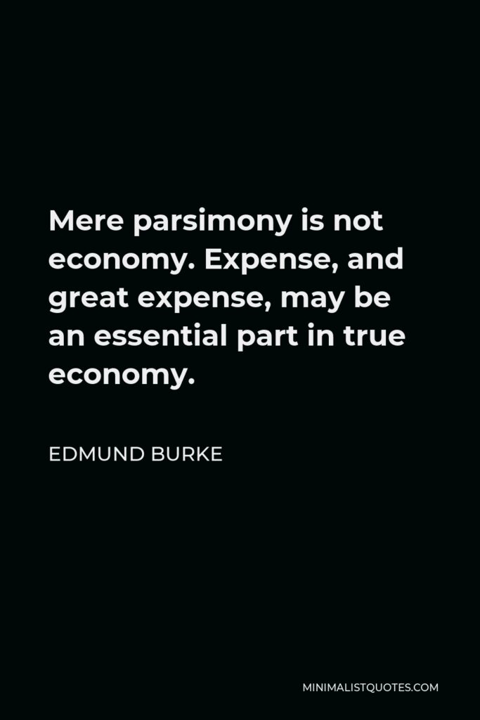 Edmund Burke Quote - Mere parsimony is not economy. Expense, and great expense, may be an essential part in true economy.