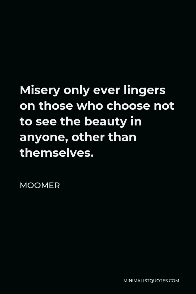 Moomer Quote - Misery only ever lingers on those who choose not to see the beauty in anyone, other than themselves.
