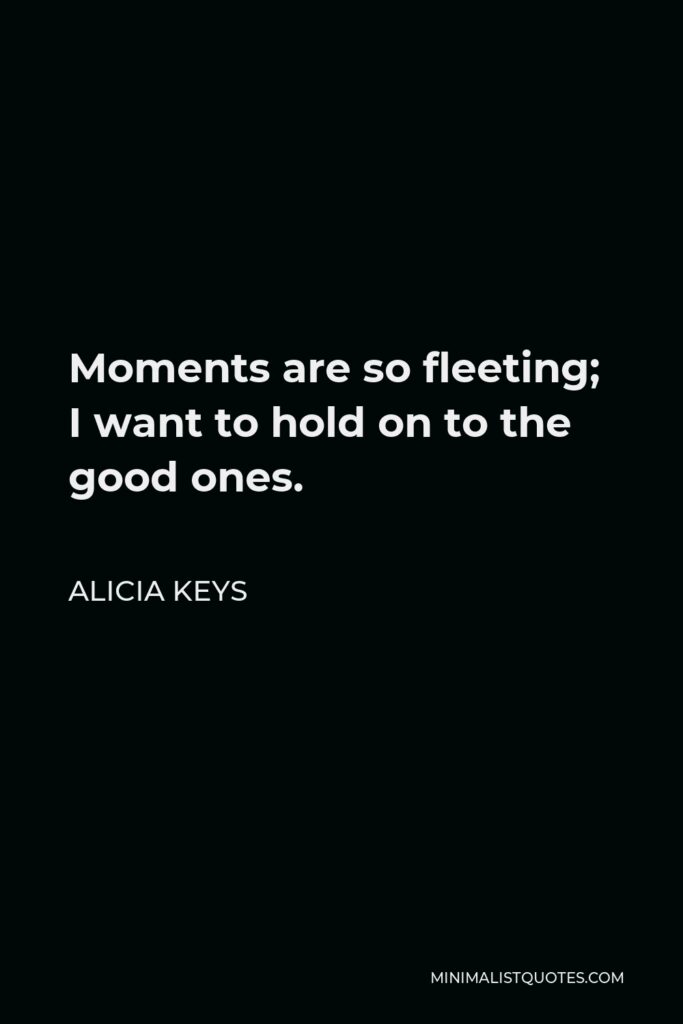 Alicia Keys Quote - Moments are so fleeting; I want to hold on to the good ones.