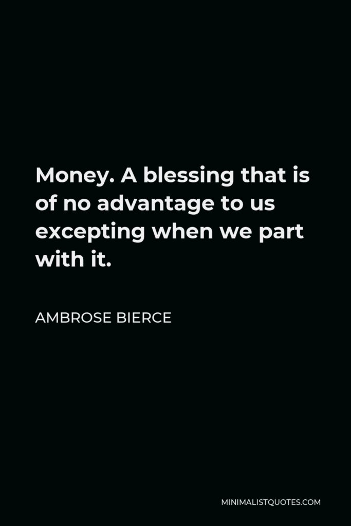 Ambrose Bierce Quote - Money. A blessing that is of no advantage to us excepting when we part with it.
