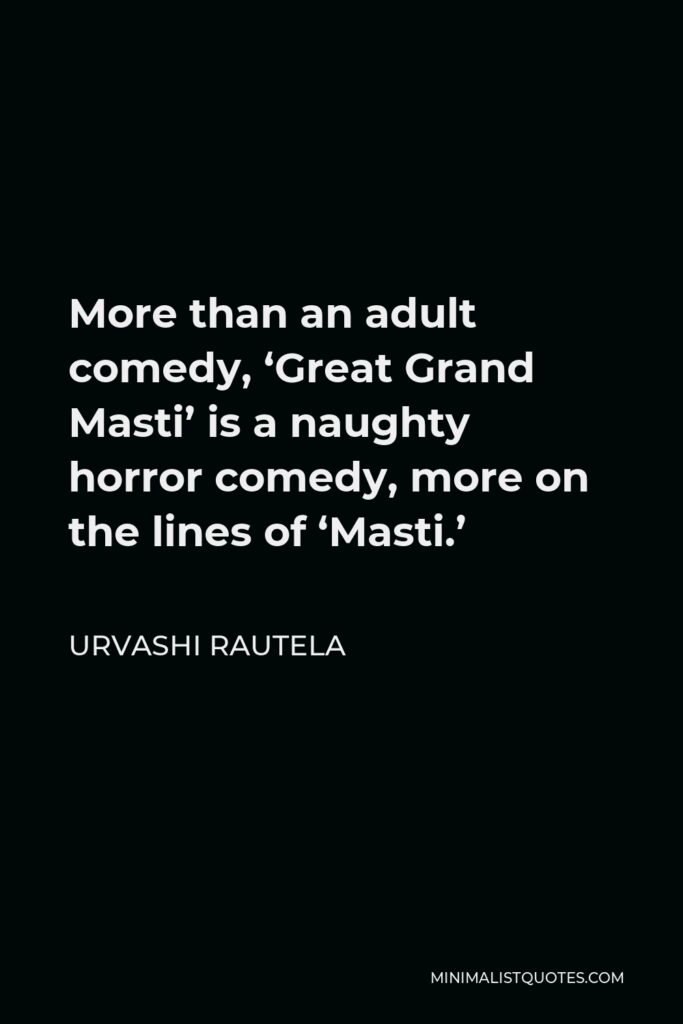 Urvashi Rautela Quote - More than an adult comedy, ‘Great Grand Masti’ is a naughty horror comedy, more on the lines of ‘Masti.’