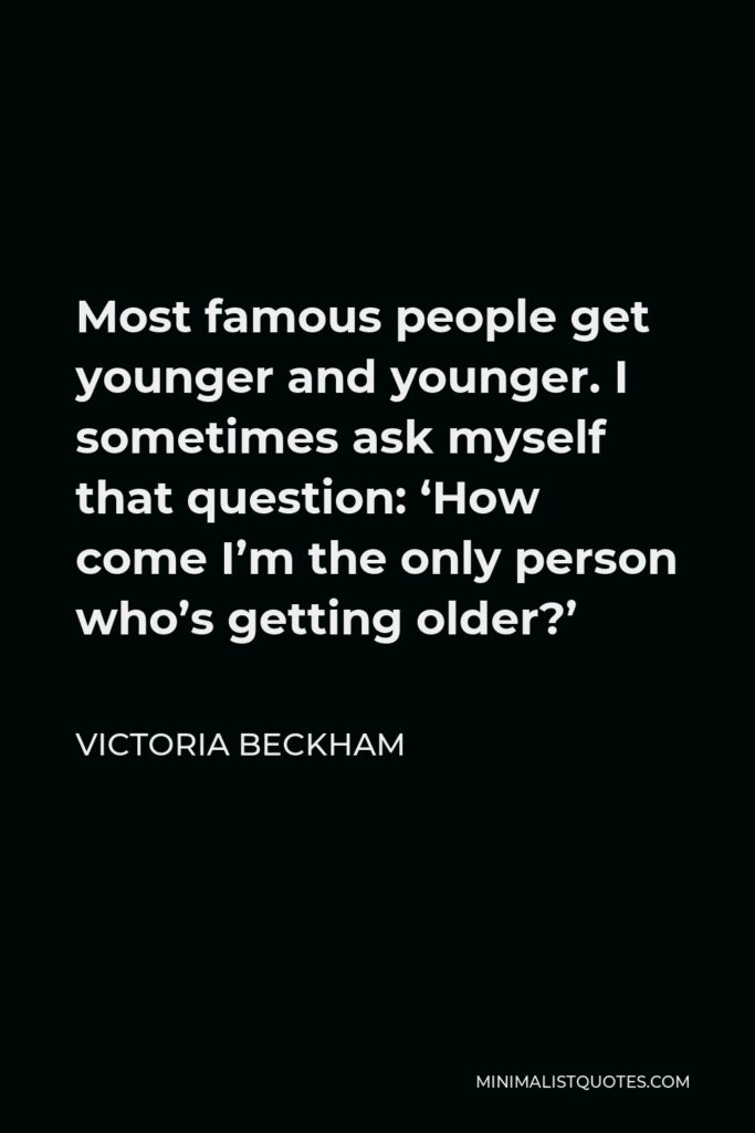 Victoria Beckham Quote - Most famous people get younger and younger. I sometimes ask myself that question: ‘How come I’m the only person who’s getting older?’