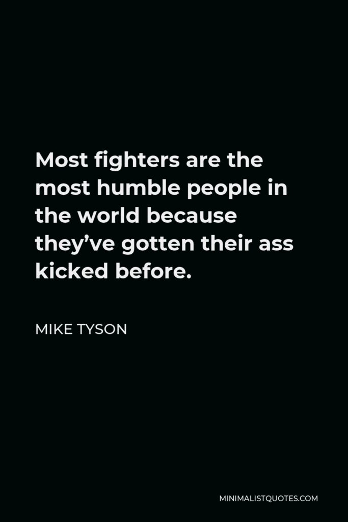 Mike Tyson Quote - Most fighters are the most humble people in the world because they’ve gotten their ass kicked before.