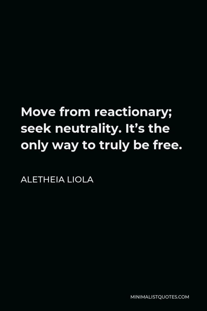 Aletheia Liola Quote - Move from reactionary; seek neutrality. It’s the only way to truly be free.