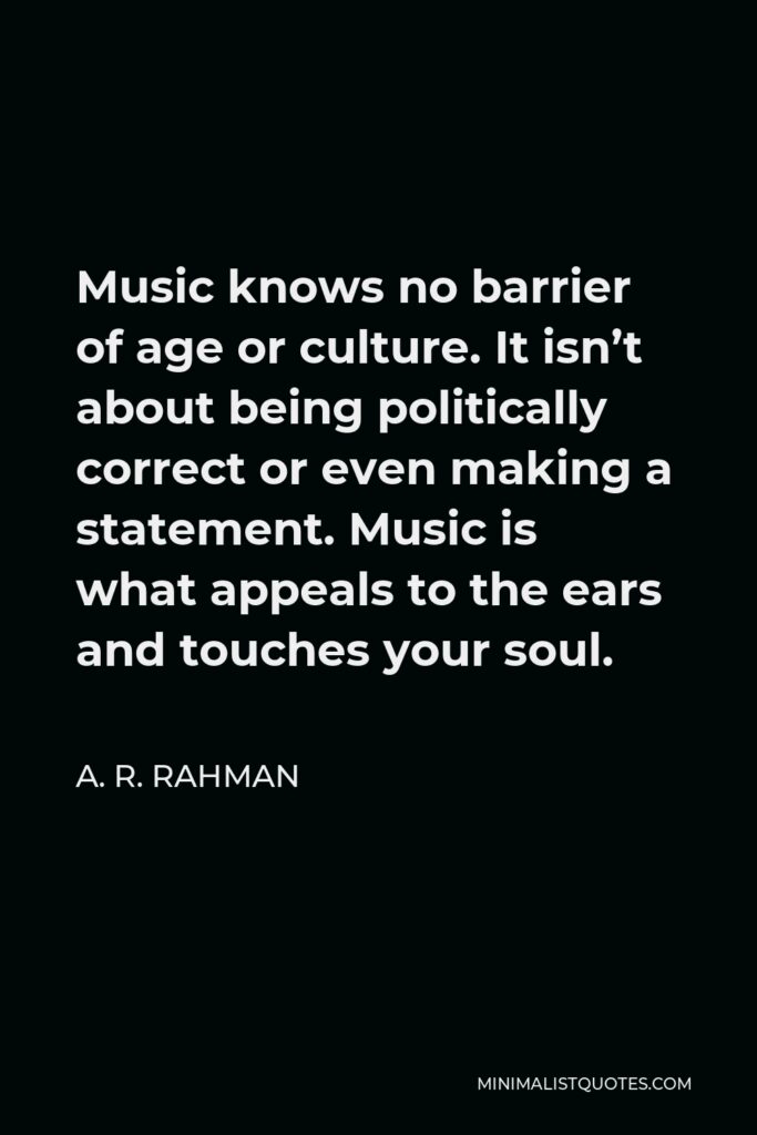 A. R. Rahman Quote - Music knows no barrier of age or culture. It isn’t about being politically correct or even making a statement. Music is what appeals to the ears and touches your soul.