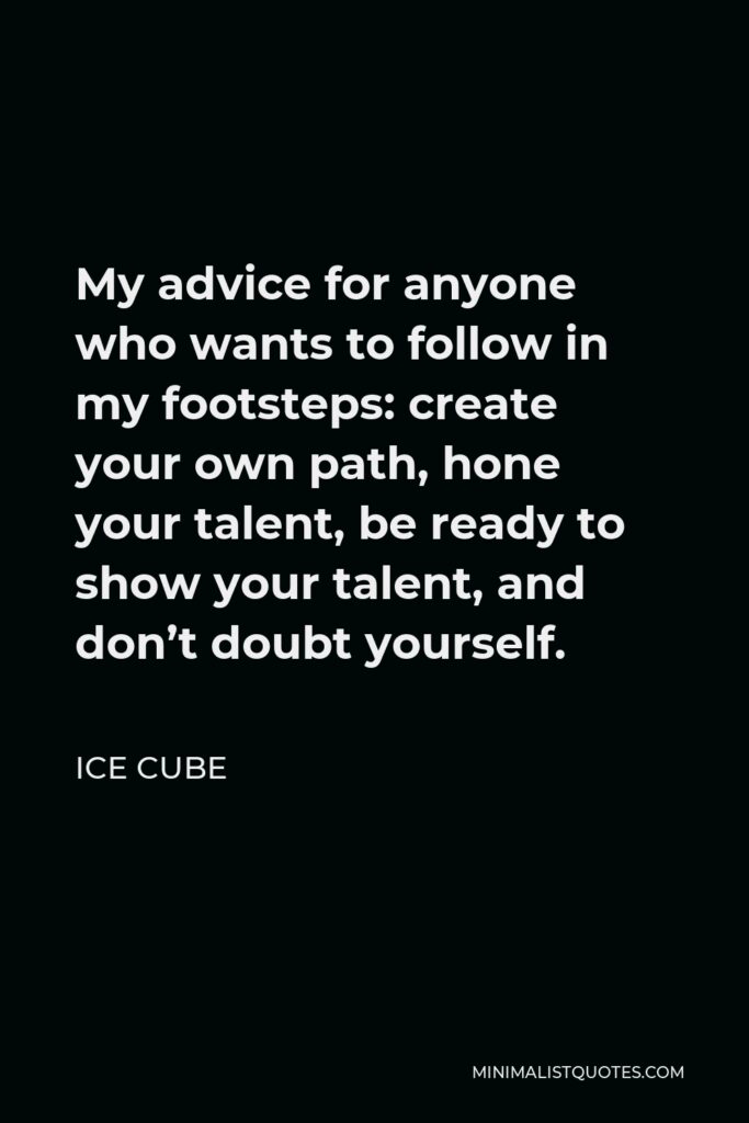 Ice Cube Quote - My advice for anyone who wants to follow in my footsteps: create your own path, hone your talent, be ready to show your talent, and don’t doubt yourself.