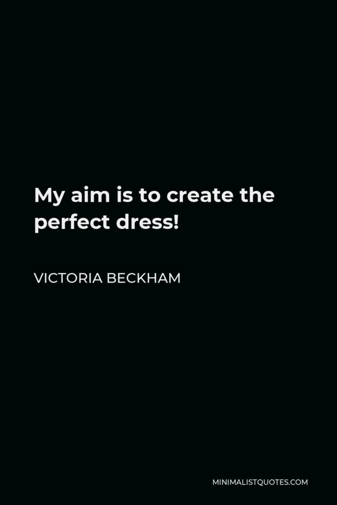 Victoria Beckham Quote - My aim is to create the perfect dress!