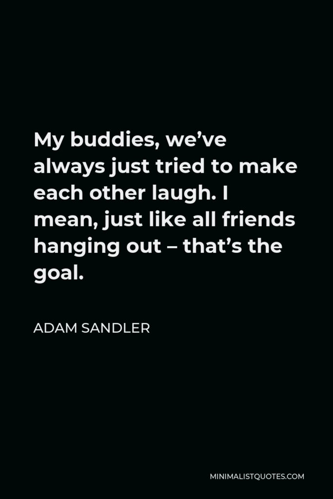 Adam Sandler Quote - My buddies, we’ve always just tried to make each other laugh. I mean, just like all friends hanging out – that’s the goal.