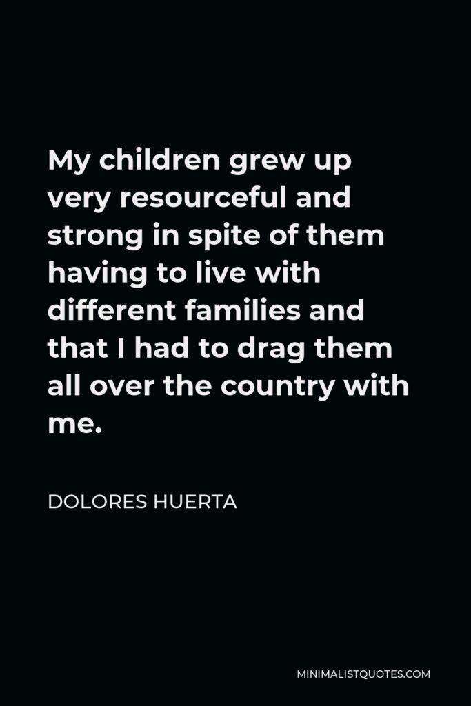 Dolores Huerta Quote - My children grew up very resourceful and strong in spite of them having to live with different families and that I had to drag them all over the country with me.