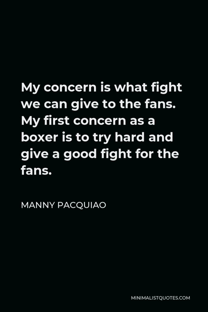 Manny Pacquiao Quote - My concern is what fight we can give to the fans. My first concern as a boxer is to try hard and give a good fight for the fans.