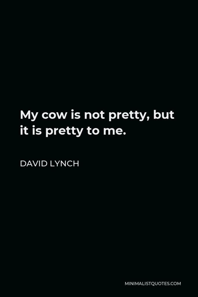 David Lynch Quote - My cow is not pretty, but it is pretty to me.