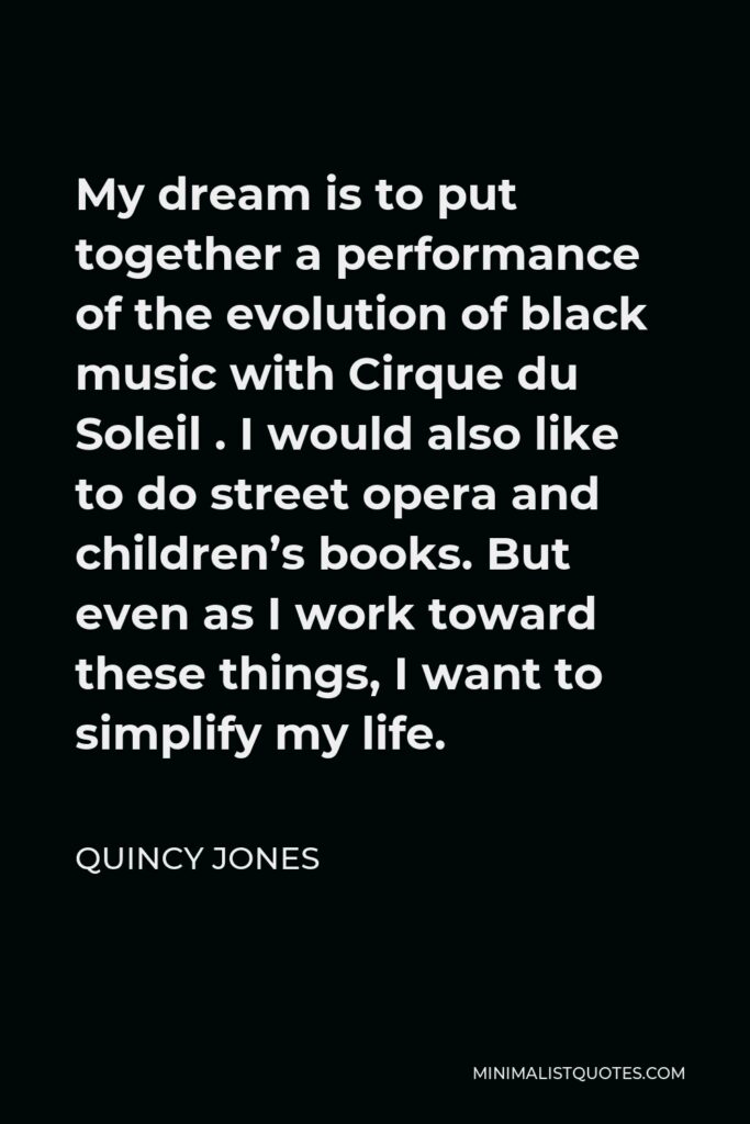 Quincy Jones Quote - My dream is to put together a performance of the evolution of black music with Cirque du Soleil . I would also like to do street opera and children’s books. But even as I work toward these things, I want to simplify my life.
